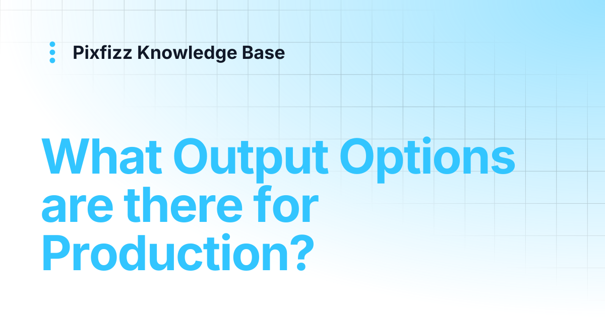 What Output Options are there for Production? | Pixfizz Knowledge Base